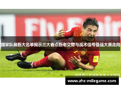 国家队最新大名单揭示三大看点新老交替与战术信号备战大赛走向