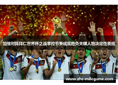 加维对阵拜仁世界杯之战掌控节奏成就胜负关键人物决定性表现