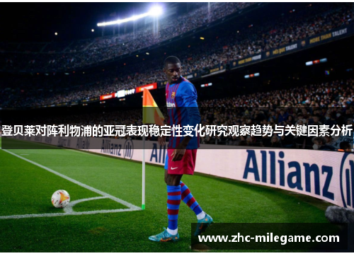 登贝莱对阵利物浦的亚冠表现稳定性变化研究观察趋势与关键因素分析