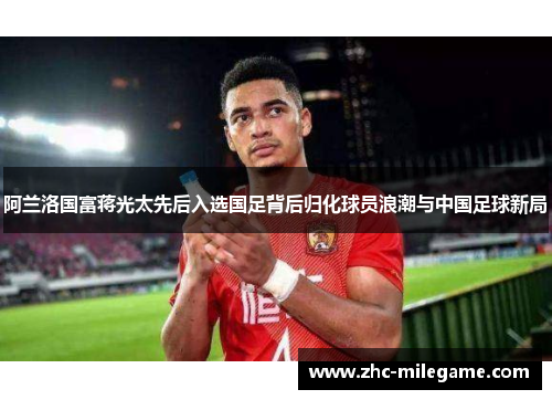 阿兰洛国富蒋光太先后入选国足背后归化球员浪潮与中国足球新局