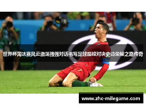 世界杯淘汰赛风云激荡强强对话书写足球巅峰对决史诗荣耀之路传奇